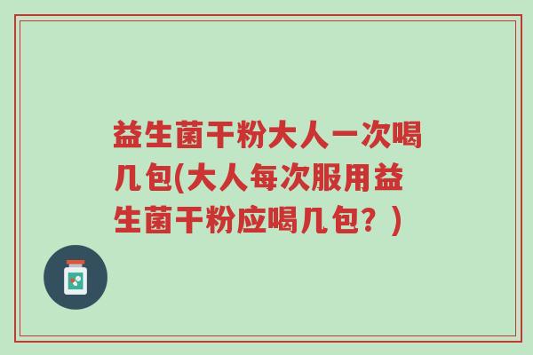 益生菌干粉大人一次喝几包(大人每次服用益生菌干粉应喝几包?)-第1张图片-超越 益生菌干粉大人一次喝几包(大人每次服用益生菌干粉应喝几包?)-第1张图片-超越