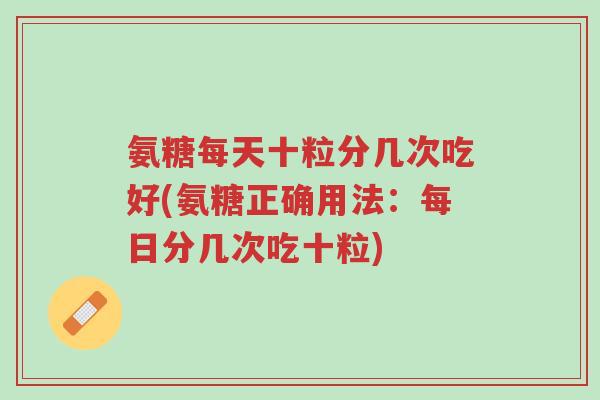 氨糖每天十粒分几次吃好(氨糖正确用法:每日分几次吃十粒)-第1张图片-超越 氨糖每天十粒分几次吃好(氨糖正确用法:每日分几次吃十粒)-第1张图片-超越