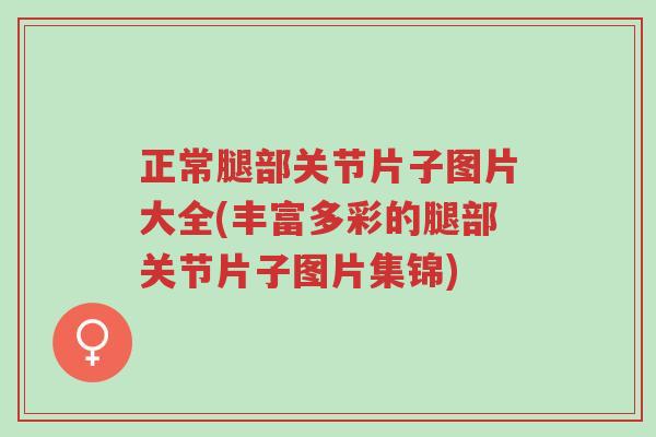 正常腿部关节片子图片大全(丰富多彩的腿部关节片子图片集锦)-第1张图片-超越 正常腿部关节片子图片大全(丰富多彩的腿部关节片子图片集锦)-第1张图片-超越