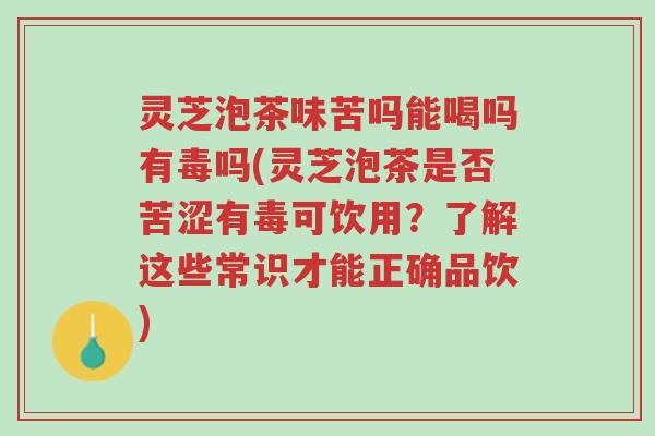 灵芝泡茶味苦吗能喝吗有毒吗(灵芝泡茶是否苦涩有毒可饮用?了解这些常识才能正确品饮)-第1张图片-超越 灵芝泡茶味苦吗能喝吗有毒吗(灵芝泡茶是否苦涩有毒可饮用?了解这些常识才能正确品饮)-第1张图片-超越