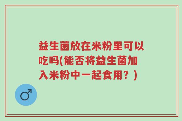 益生菌放在米粉里可以吃吗(能否将益生菌加入米粉中一起食用?)-第1张图片-超越 益生菌放在米粉里可以吃吗(能否将益生菌加入米粉中一起食用?)-第1张图片-超越