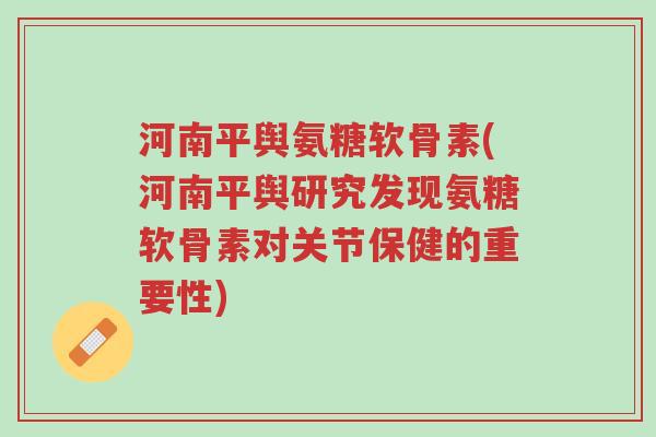 河南平舆氨糖软骨素(河南平舆研究发现氨糖软骨素对关节保健的重要性)-第1张图片-超越 河南平舆氨糖软骨素(河南平舆研究发现氨糖软骨素对关节保健的重要性)-第1张图片-超越