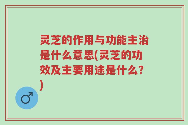 灵芝的作用与功能主治是什么意思(灵芝的功效及主要用途是什么?)-第1张图片-超越 灵芝的作用与功能主治是什么意思(灵芝的功效及主要用途是什么?)-第1张图片-超越