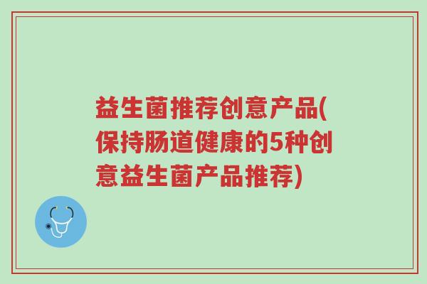 益生菌推荐创意产品(保持肠道健康的5种创意益生菌产品推荐)-第1张图片-超越 益生菌推荐创意产品(保持肠道健康的5种创意益生菌产品推荐)-第1张图片-超越