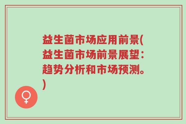 益生菌市场应用前景(益生菌市场前景展望:趋势分析和市场预测。)-第1张图片-超越 益生菌市场应用前景(益生菌市场前景展望:趋势分析和市场预测。)-第1张图片-超越