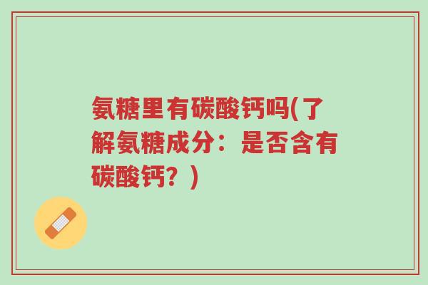 氨糖里有碳酸钙吗(了解氨糖成分:是否含有碳酸钙?)-第1张图片-超越 氨糖里有碳酸钙吗(了解氨糖成分:是否含有碳酸钙?)-第1张图片-超越