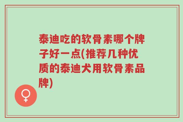 泰迪吃的软骨素哪个牌子好一点(推荐几种优质的泰迪犬用软骨素品牌)-第1张图片-超越