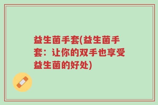 益生菌手套(益生菌手套:让你的双手也享受益生菌的好处)-第1张图片-超越 益生菌手套(益生菌手套:让你的双手也享受益生菌的好处)-第1张图片-超越