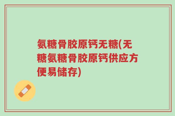 氨糖骨胶原钙无糖(无糖氨糖骨胶原钙供应方便易储存)-第1张图片-超越