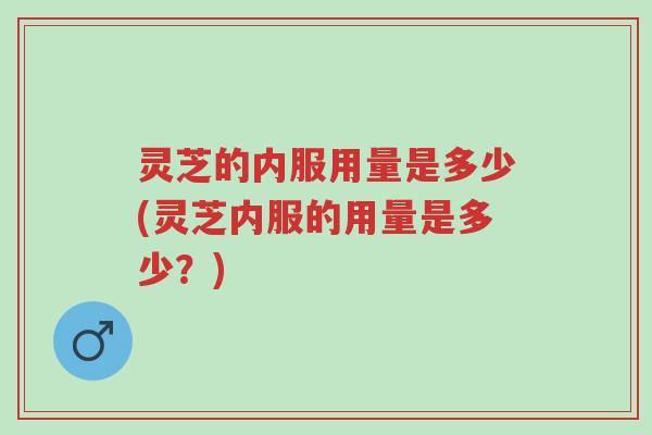 灵芝的内服用量是多少(灵芝内服的用量是多少?)-第1张图片-超越 灵芝的内服用量是多少(灵芝内服的用量是多少?)-第1张图片-超越