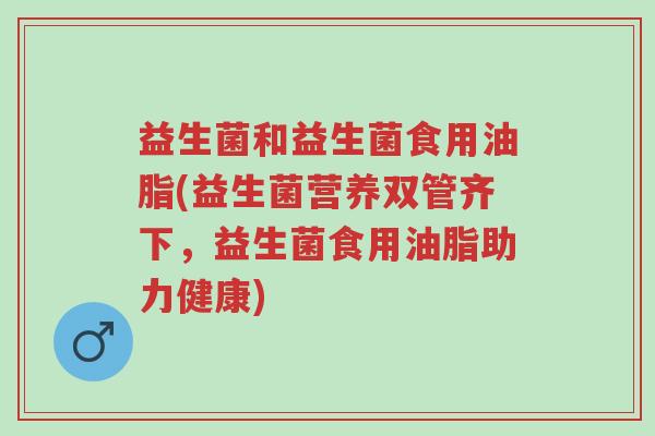 益生菌和益生菌食用油脂(益生菌营养双管齐下,益生菌食用油脂助力健康)-第1张图片-超越 益生菌和益生菌食用油脂(益生菌营养双管齐下,益生菌食用油脂助力健康)-第1张图片-超越