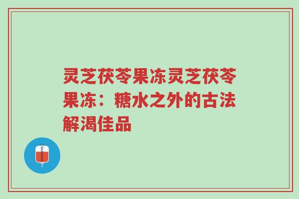 灵芝茯苓果冻灵芝茯苓果冻:糖水之外的古法解渴佳品-第1张图片-超越 灵芝茯苓果冻灵芝茯苓果冻:糖水之外的古法解渴佳品-第1张图片-超越