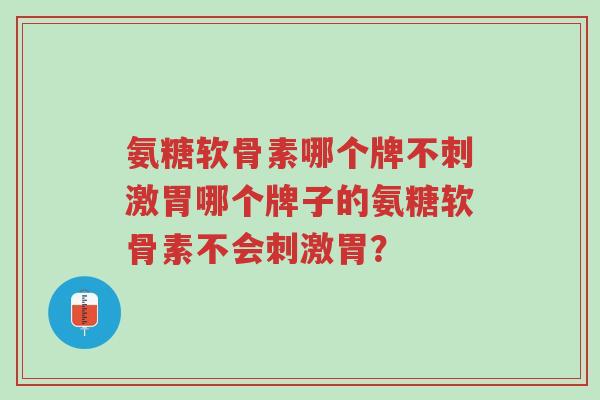 氨糖软骨素哪个牌不刺激胃哪个牌子的氨糖软骨素不会刺激胃?-第1张图片-超越 氨糖软骨素哪个牌不刺激胃哪个牌子的氨糖软骨素不会刺激胃?-第1张图片-超越