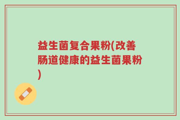 益生菌复合果粉(改善肠道健康的益生菌果粉)-第1张图片-超越