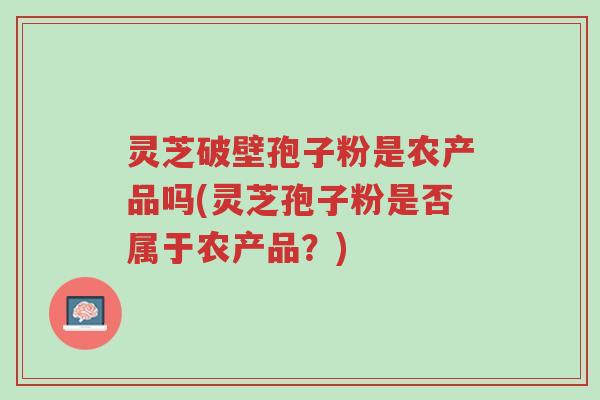 灵芝破壁孢子粉是农产品吗(灵芝孢子粉是否属于农产品？)-第1张图片-超越