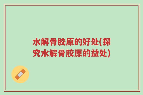 水解骨胶原的好处(探究水解骨胶原的益处)-第1张图片-超越 水解骨胶原的好处(探究水解骨胶原的益处)-第1张图片-超越