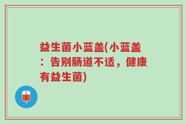 益生菌小蓝盖(小蓝盖:告别肠道不适,健康有益生菌)-第1张图片-超越 益生菌小蓝盖(小蓝盖:告别肠道不适,健康有益生菌)-第1张图片-超越