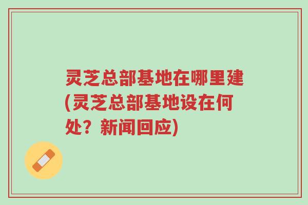 灵芝总部基地在哪里建(灵芝总部基地设在何处?新闻回应)-第1张图片-超越 灵芝总部基地在哪里建(灵芝总部基地设在何处?新闻回应)-第1张图片-超越