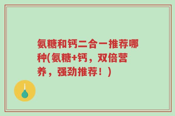 氨糖和钙二合一推荐哪种(氨糖+钙，双倍营养，强劲推荐！)-第1张图片-超越