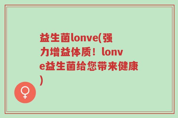 益生菌lonve(强力增益体质!lonve益生菌给您带来健康)-第1张图片-超越 益生菌lonve(强力增益体质!lonve益生菌给您带来健康)-第1张图片-超越