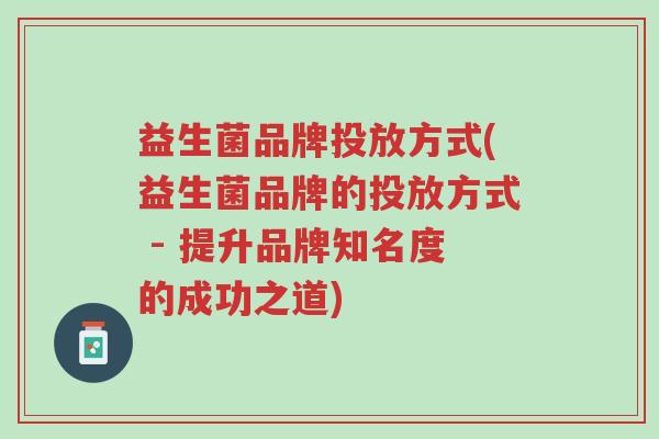 益生菌品牌投放方式(益生菌品牌的投放方式 - 提升品牌知名度的成功之道)-第1张图片-超越 益生菌品牌投放方式(益生菌品牌的投放方式 - 提升品牌知名度的成功之道)-第1张图片-超越