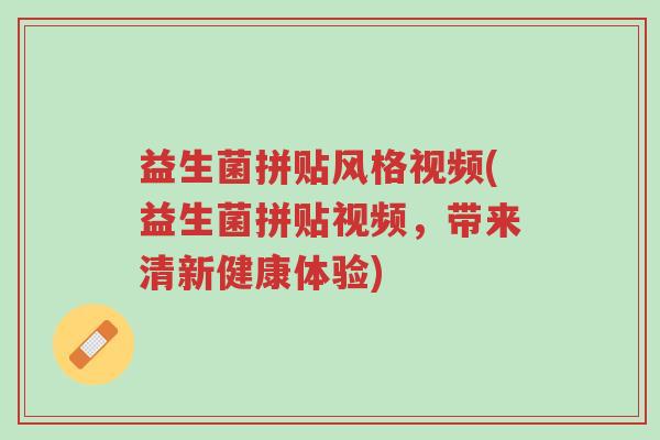 益生菌拼贴风格视频(益生菌拼贴视频，带来清新健康体验)-第1张图片-超越