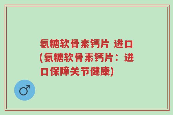 氨糖软骨素钙片 进口(氨糖软骨素钙片:进口保障关节健康)-第1张图片-超越 氨糖软骨素钙片 进口(氨糖软骨素钙片:进口保障关节健康)-第1张图片-超越