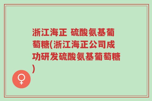浙江海正 硫酸氨基葡萄糖(浙江海正公司成功研发硫酸氨基葡萄糖)-第1张图片-超越 浙江海正 硫酸氨基葡萄糖(浙江海正公司成功研发硫酸氨基葡萄糖)-第1张图片-超越