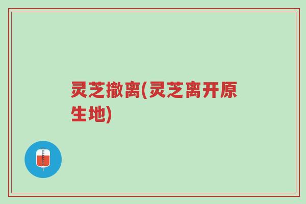 灵芝撤离(灵芝离开原生地)-第1张图片-超越