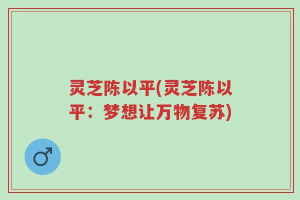灵芝陈以平(灵芝陈以平:梦想让万物复苏)-第1张图片-超越 灵芝陈以平(灵芝陈以平:梦想让万物复苏)-第1张图片-超越