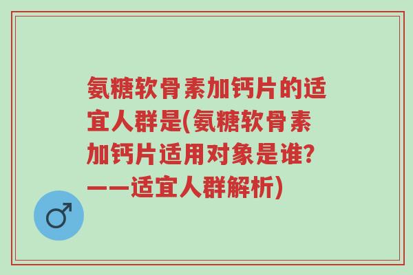 氨糖软骨素加钙片的适宜人群是(氨糖软骨素加钙片适用对象是谁？——适宜人群解析)-第1张图片-超越