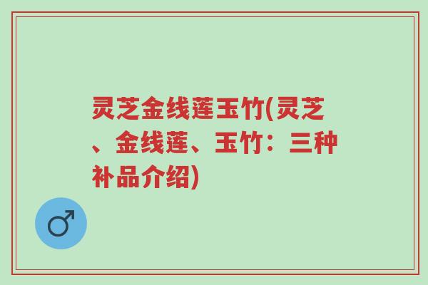灵芝金线莲玉竹(灵芝、金线莲、玉竹:三种补品介绍)-第1张图片-超越 灵芝金线莲玉竹(灵芝、金线莲、玉竹:三种补品介绍)-第1张图片-超越