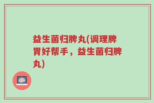 益生菌归脾丸(调理脾胃好帮手,益生菌归脾丸)-第1张图片-超越 益生菌归脾丸(调理脾胃好帮手,益生菌归脾丸)-第1张图片-超越