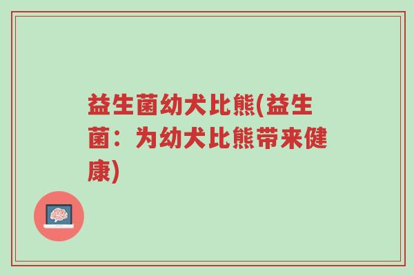 益生菌幼犬比熊(益生菌：为幼犬比熊带来健康)-第1张图片-超越