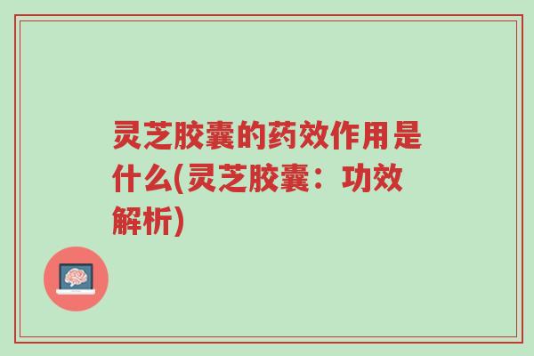 灵芝胶囊的药效作用是什么(灵芝胶囊:功效解析)-第1张图片-超越 灵芝胶囊的药效作用是什么(灵芝胶囊:功效解析)-第1张图片-超越
