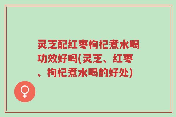 灵芝配红枣枸杞煮水喝功效好吗(灵芝、红枣、枸杞煮水喝的好处)-第1张图片-超越 灵芝配红枣枸杞煮水喝功效好吗(灵芝、红枣、枸杞煮水喝的好处)-第1张图片-超越