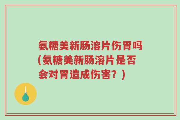 氨糖美新肠溶片伤胃吗(氨糖美新肠溶片是否会对胃造成伤害?)-第1张图片-超越 氨糖美新肠溶片伤胃吗(氨糖美新肠溶片是否会对胃造成伤害?)-第1张图片-超越