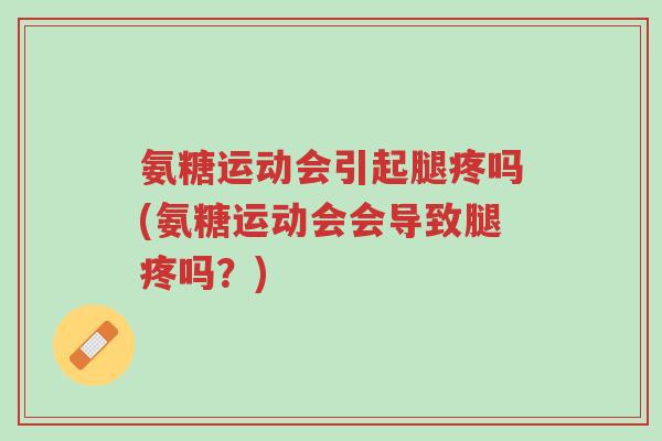 氨糖运动会引起腿疼吗(氨糖运动会会导致腿疼吗?)-第1张图片-超越 氨糖运动会引起腿疼吗(氨糖运动会会导致腿疼吗?)-第1张图片-超越