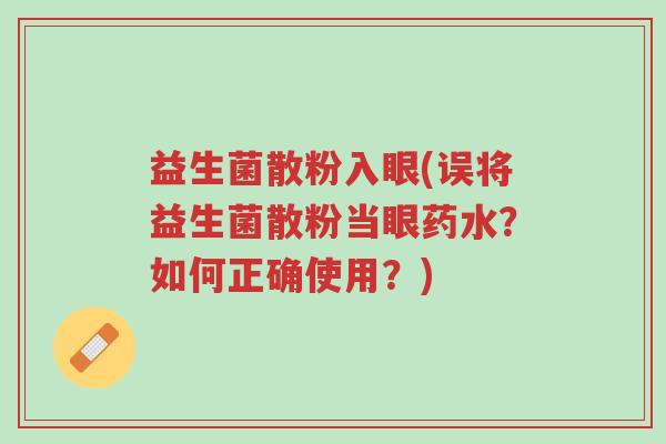 益生菌散粉入眼(误将益生菌散粉当眼药水？如何正确使用？)-第1张图片-超越