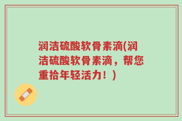 润洁硫酸软骨素滴(润洁硫酸软骨素滴,帮您重拾年轻活力!)-第1张图片-超越 润洁硫酸软骨素滴(润洁硫酸软骨素滴,帮您重拾年轻活力!)-第1张图片-超越