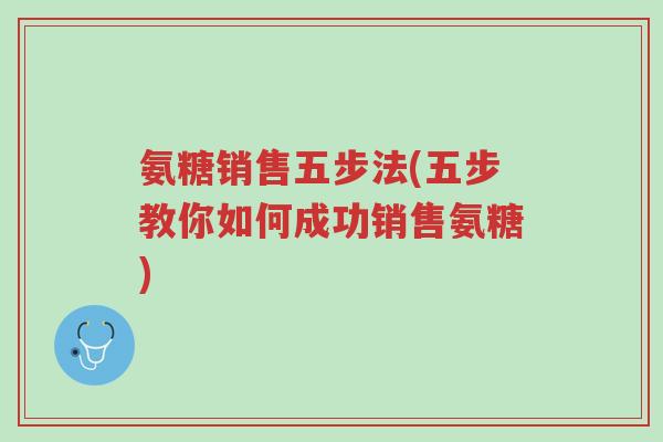 氨糖销售五步法(五步教你如何成功销售氨糖)-第1张图片-超越 氨糖销售五步法(五步教你如何成功销售氨糖)-第1张图片-超越