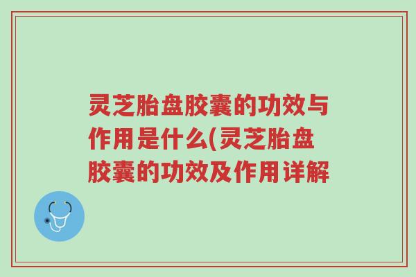 灵芝胎盘胶囊的功效与作用是什么(灵芝胎盘胶囊的功效及作用详解-第1张图片-超越 灵芝胎盘胶囊的功效与作用是什么(灵芝胎盘胶囊的功效及作用详解-第1张图片-超越