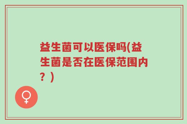 益生菌可以医保吗(益生菌是否在医保范围内?)-第1张图片-超越 益生菌可以医保吗(益生菌是否在医保范围内?)-第1张图片-超越