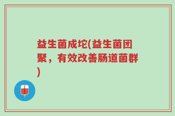 益生菌成坨(益生菌团聚,有效改善肠道菌群)-第1张图片-超越 益生菌成坨(益生菌团聚,有效改善肠道菌群)-第1张图片-超越