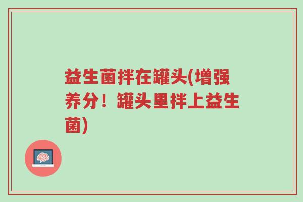 益生菌拌在罐头(增强养分!罐头里拌上益生菌)-第1张图片-超越 益生菌拌在罐头(增强养分!罐头里拌上益生菌)-第1张图片-超越