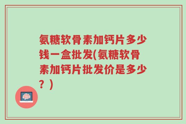 氨糖软骨素加钙片多少钱一盒批发(氨糖软骨素加钙片批发价是多少?)-第1张图片-超越 氨糖软骨素加钙片多少钱一盒批发(氨糖软骨素加钙片批发价是多少?)-第1张图片-超越