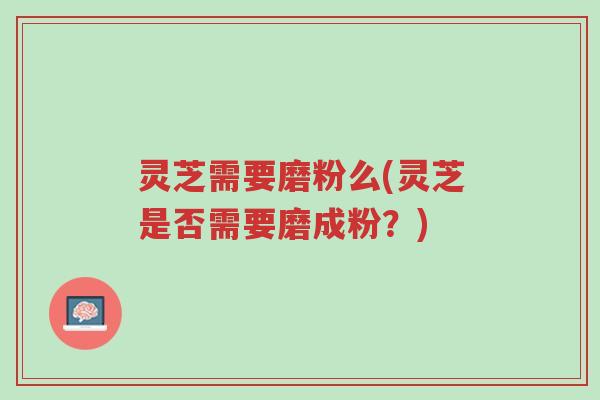 灵芝需要磨粉么(灵芝是否需要磨成粉?)-第1张图片-超越 灵芝需要磨粉么(灵芝是否需要磨成粉?)-第1张图片-超越