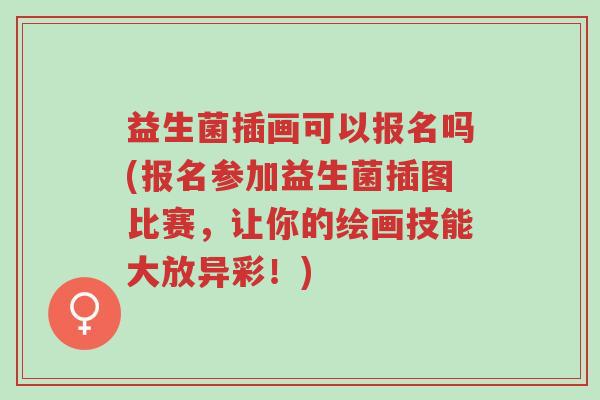 益生菌插画可以报名吗(报名参加益生菌插图比赛,让你的绘画技能大放异彩!)-第1张图片-超越 益生菌插画可以报名吗(报名参加益生菌插图比赛,让你的绘画技能大放异彩!)-第1张图片-超越