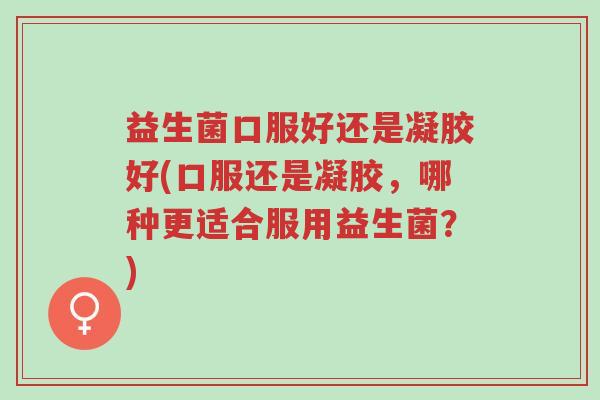 益生菌口服好还是凝胶好(口服还是凝胶,哪种更适合服用益生菌?)-第1张图片-超越 益生菌口服好还是凝胶好(口服还是凝胶,哪种更适合服用益生菌?)-第1张图片-超越