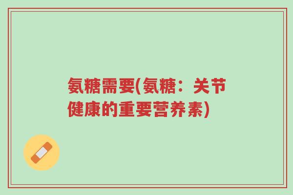 氨糖需要(氨糖:关节健康的重要营养素)-第1张图片-超越 氨糖需要(氨糖:关节健康的重要营养素)-第1张图片-超越